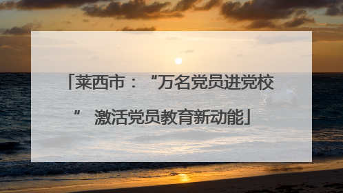 莱西市：“万名党员进党校” 激活党员教育新动能